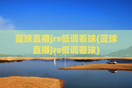 篮球直播jrs低调看球(篮球直播jrs低调看球)
