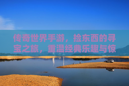 传奇世界手游，捡东西的寻宝之旅，重温经典乐趣与惊喜，传奇世界手游，捡宝寻物之旅，重温经典乐趣与惊喜