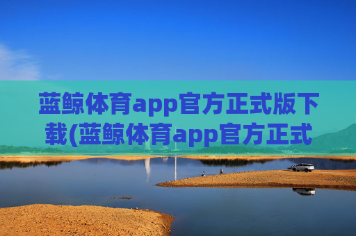 蓝鲸体育app官方正式版下载(蓝鲸体育app官方正式版下载安卓)