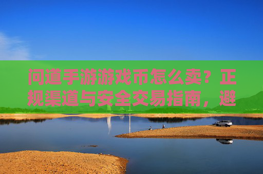问道手游游戏币怎么卖？正规渠道与安全交易指南，避免损失与诈骗风险，问道手游游戏币怎么卖？正规渠道与安全交易指南，避免损失与诈骗风险