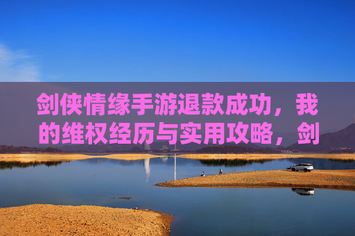 剑侠情缘手游退款成功,我的维权经历与实用攻略,剑侠情缘手游退款成功,我的维权经历与实用攻略