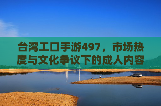 台湾工口手游497,市场热度与文化争议下的成人内容产业探析,台湾工口手游497,市场热度与文化争议下的成人内容产业探析