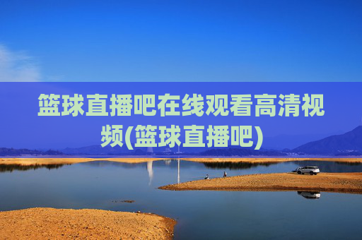 篮球直播吧在线观看高清视频(篮球直播吧)