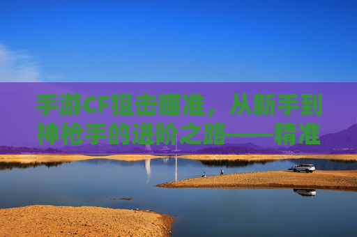 手游CF狙击瞄准,从新手到神枪手的进阶之路——精准射击的技巧与实战策略,手游CF狙击瞄准,从新手到神枪手的进阶之路——精准射击的技巧与实战策略