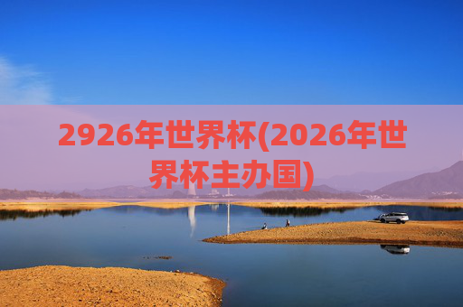 2926年世界杯(2026年世界杯主办国)
