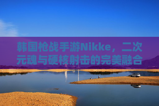 韩国枪战手游Nikke,二次元魂与硬核射击的完美融合,点燃全球玩家的战斗热情,韩国枪战手游Nikke,二次元魂与硬核射击的完美融合,点燃全球玩家战斗热情