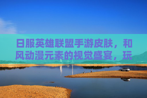 日服英雄联盟手游皮肤，和风动漫元素的视觉盛宴，玩出日系国风新风尚，日服英雄联盟手游皮肤，和风动漫元素的视觉盛宴，玩出日系国风新风尚