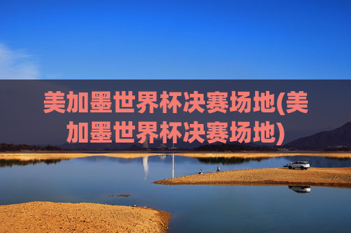 美加墨世界杯决赛场地(美加墨世界杯决赛场地)