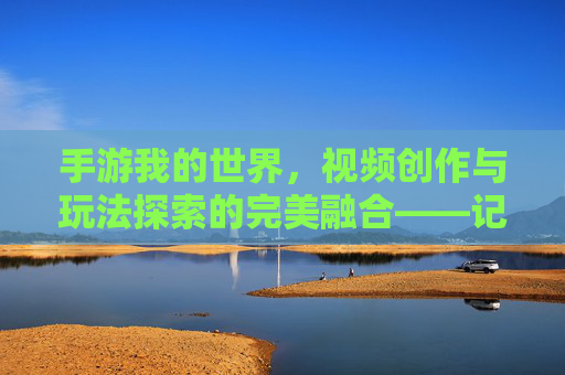 手游我的世界，视频创作与玩法探索的完美融合——记录、分享与创意的沙盒之旅，手游我的世界，视频创作与玩法探索的完美融合——记录、分享与创意的沙盒之旅