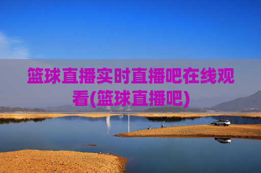 篮球直播实时直播吧在线观看(篮球直播吧)