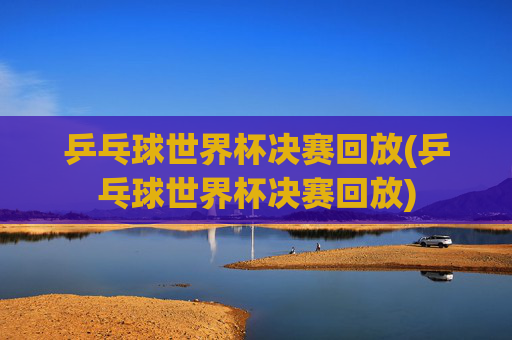 乒乓球世界杯决赛回放(乒乓球世界杯决赛回放)