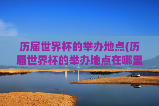历届世界杯的举办地点(历届世界杯的举办地点在哪里)历届世界杯的举办地点(历届世界杯的举办地点在哪里)