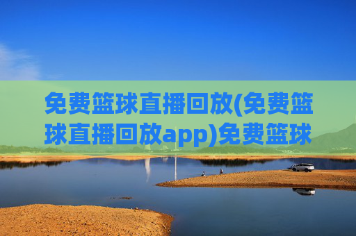 免费篮球直播回放(免费篮球直播回放app)免费篮球直播回放(免费篮球直播回放APP)