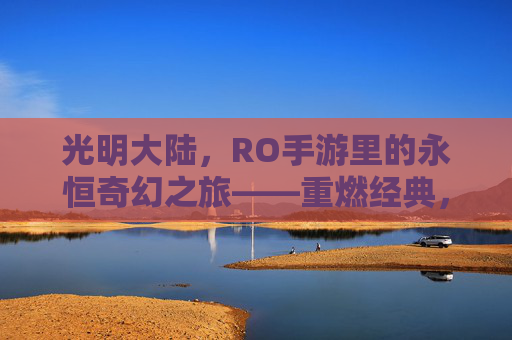 光明大陆，RO手游里的永恒奇幻之旅——重燃经典，共赴虚拟世界的浪漫冒险，光明大陆，RO手游里的永恒奇幻之旅——重燃经典，共赴虚拟世界的浪漫冒险