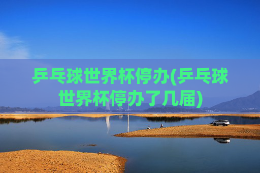 乒乓球世界杯停办(乒乓球世界杯停办了几届)