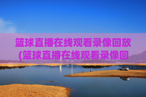 篮球直播在线观看录像回放(篮球直播在线观看录像回放视频)