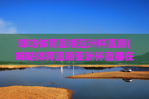 咪咕体育直播亚洲杯直播(咪咕体育直播亚洲杯直播在线观看)
