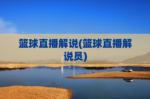 篮球直播解说(篮球直播解说员)
