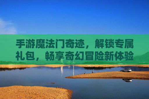 手游魔法门奇迹,解锁专属礼包,畅享奇幻冒险新体验,手游魔法门奇迹解锁专属礼包,畅享奇幻冒险新体验