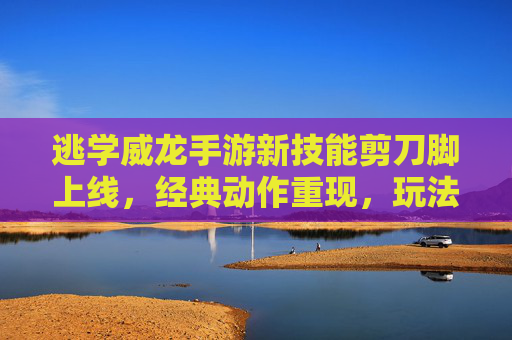 逃学威龙手游新技能剪刀脚上线,经典动作重现,玩法趣味升级!逃学威龙手游新技能剪刀脚上线,经典动作重现玩法趣味升级!
