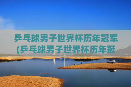 乒乓球男子世界杯历年冠军(乒乓球男子世界杯历年冠军名单)