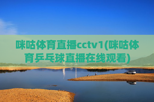 咪咕体育直播cctv1(咪咕体育乒乓球直播在线观看)