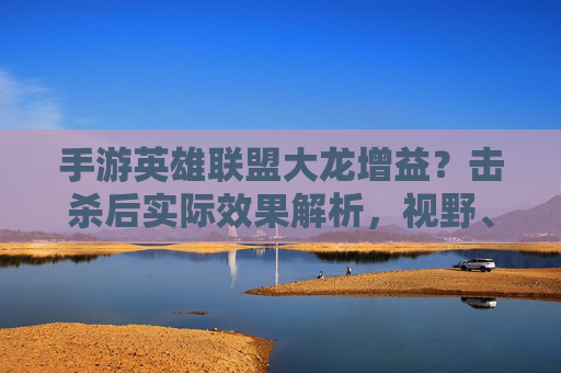 手游英雄联盟大龙增益?击杀后实际效果解析,视野、经济加成与战术价值,手游英雄联盟大龙击杀后增益效果全解析,视野、经济加成与战术价值