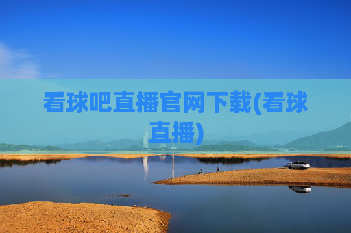 看球吧直播官网下载(看球直播)