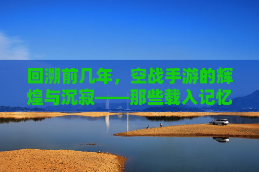 回溯前几年,空战手游的辉煌与沉寂——那些载入记忆的蓝天与战火,回溯前几年,空战手游的辉煌与沉寂——那些载入记忆的蓝天与战火