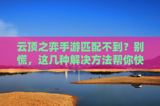 云顶之弈手游匹配不到?别慌,这几种解决方法帮你快速找回游戏乐趣!云顶之弈手游匹配不到?别慌,这几种解决方法帮你快速找回游戏乐趣!