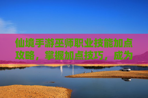 仙境手游巫师职业技能加点攻略,掌握加点技巧,成为元素魔法大师,仙境手游巫师职业技能加点攻略,掌握加点技巧,成为元素魔法大师