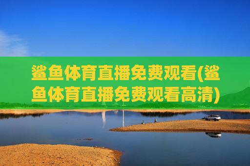 鲨鱼体育直播免费观看(鲨鱼体育直播免费观看高清)鲨鱼体育直播免费观看(高清版)