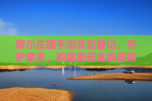 摩尔庄园手游实名登记，守护童年，构建更安全的虚拟乐园，摩尔庄园手游实名登记，守护童年，构建更安全的虚拟乐园