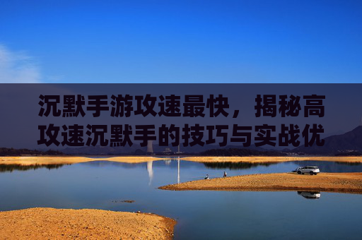 沉默手游攻速最快,揭秘高攻速沉默手的技巧与实战优势,沉默手游攻速最快,揭秘高攻速沉默手的实战技巧与优势