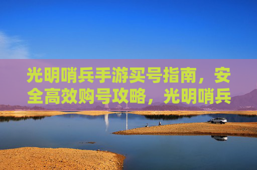 光明哨兵手游买号指南,安全高效购号攻略,光明哨兵手游买号指南,安全高效购号攻略