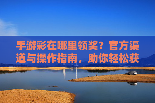 手游彩在哪里领奖？官方渠道与操作指南，助你轻松获取奖励，手游彩在哪里领奖？官方渠道与操作指南，助你轻松获取奖励