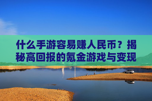 什么手游容易赚人民币?揭秘高回报的氪金游戏与变现路径,什么手游容易赚人民币?揭秘高回报的氪金游戏与变现路径