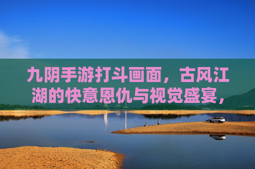 九阴手游打斗画面,古风江湖的快意恩仇与视觉盛宴,九阴手游打斗,古风江湖的快意恩仇与视觉盛宴