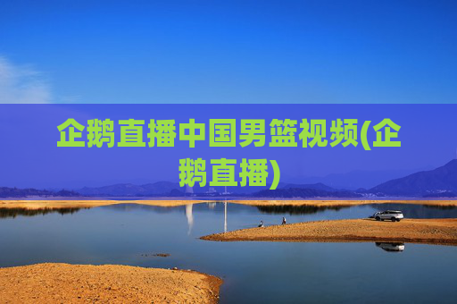 企鹅直播中国男篮视频(企鹅直播)