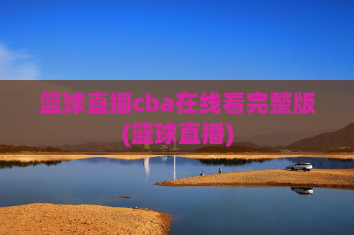 篮球直播cba在线看完整版(篮球直播)