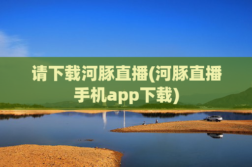 请下载河豚直播(河豚直播手机app下载)