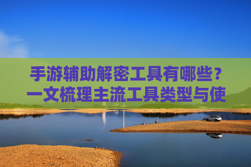 手游辅助解密工具有哪些？一文梳理主流工具类型与使用要点，手游辅助解密工具有哪些？一文梳理主流工具类型与使用要点