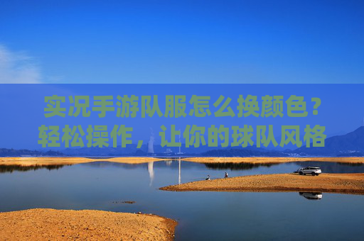 实况手游队服怎么换颜色?轻松操作,让你的球队风格独一无二,实况手游队服换颜色教程,轻松操作,让你的球队风格独一无二