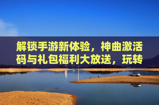 解锁手游新体验,神曲激活码与礼包福利大放送,玩转热门游戏不花一分钱,解锁手游新体验,神曲激活码与礼包福利大放送,热门游戏免费畅玩