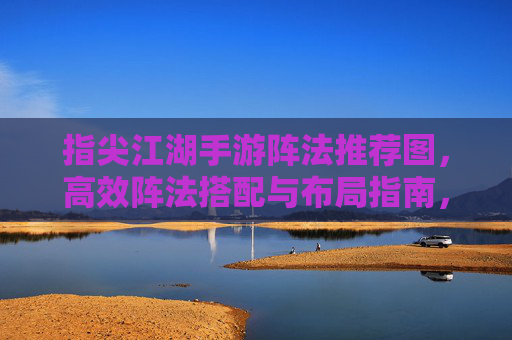 指尖江湖手游阵法推荐图，高效阵法搭配与布局指南，指尖江湖手游阵法推荐图，高效阵法搭配与布局指南