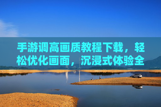 手游调高画质教程下载,轻松优化画面,沉浸式体验全攻略