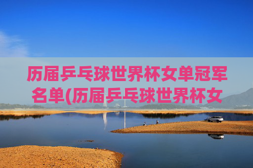 历届乒乓球世界杯女单冠军名单(历届乒乓球世界杯女单冠军名单表)