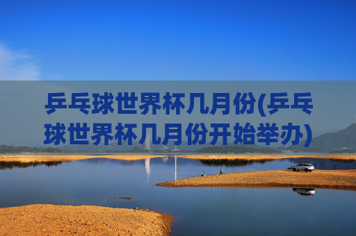 乒乓球世界杯几月份(乒乓球世界杯几月份开始举办)