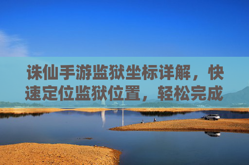 诛仙手游监狱坐标详解,快速定位监狱位置,轻松完成任务挑战,诛仙手游监狱坐标详解,快速定位位置,轻松完成挑战