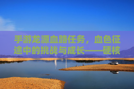 手游龙源血路任务，血色征途中的挑战与成长——硬核探索与策略博弈的深度解析，手游龙源血路任务，血色征途中的挑战与成长——硬核探索与策略博弈的深度解析